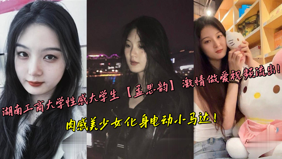 湖南工商大学性感大学生【孟思韵】激情做爱视频流出！肉感美少女化身电动小马达！