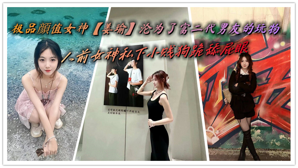 极品顔值女神【姜瑜】沦为了富二代男友的玩物,人前女神私下小贱狗跪舔屁眼